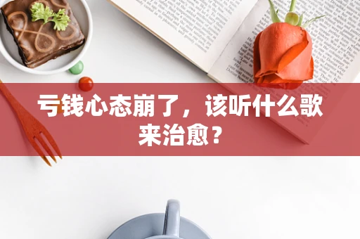 亏钱心态崩了，该听什么歌来治愈？