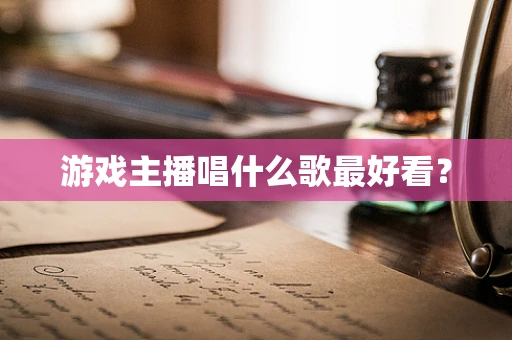 游戏主播唱什么歌最好看？