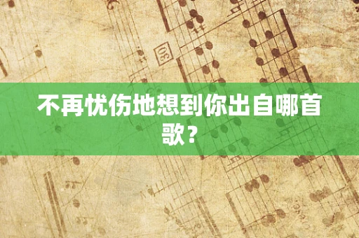 不再忧伤地想到你出自哪首歌？