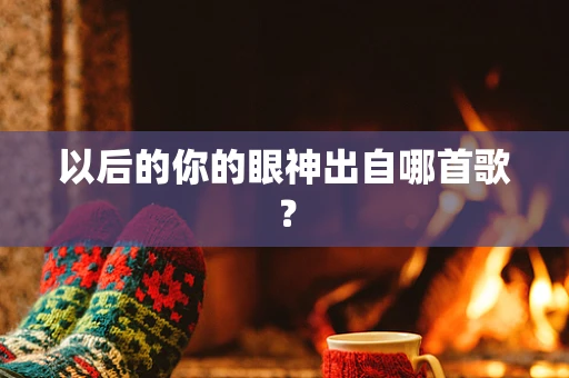 以后的你的眼神出自哪首歌？