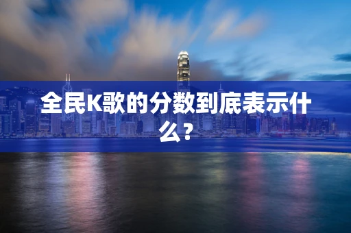 全民K歌的分数到底表示什么？