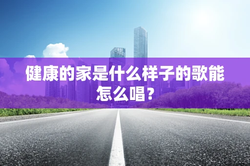 健康的家是什么样子的歌能怎么唱？