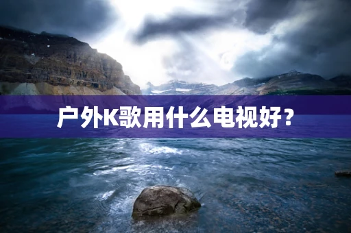 户外K歌用什么电视好？