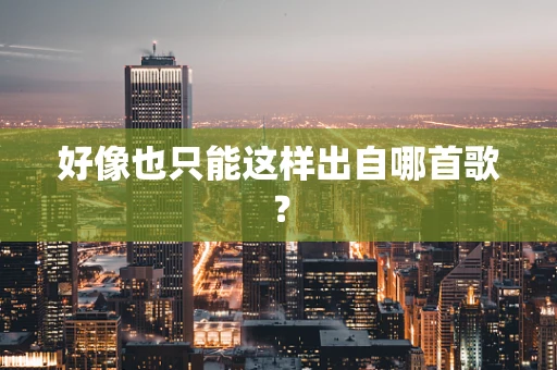 好像也只能这样出自哪首歌？