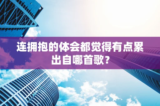 连拥抱的体会都觉得有点累出自哪首歌？