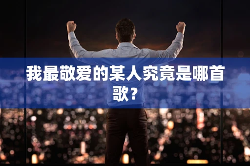 我最敬爱的某人究竟是哪首歌？
