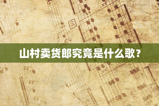山村卖货郎究竟是什么歌？
