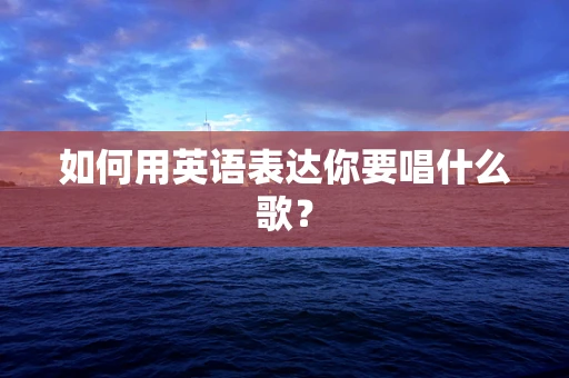 如何用英语表达你要唱什么歌？