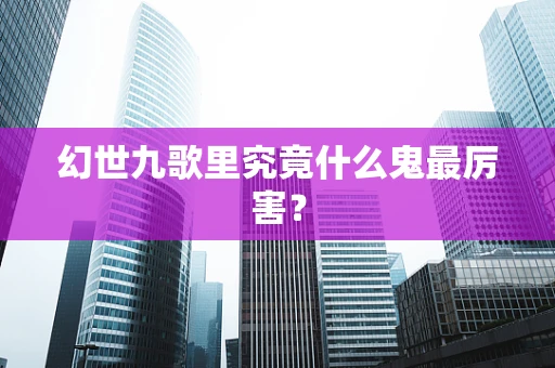 幻世九歌里究竟什么鬼最厉害？