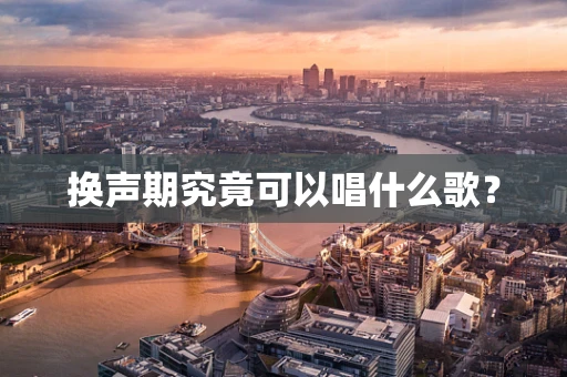 换声期究竟可以唱什么歌？