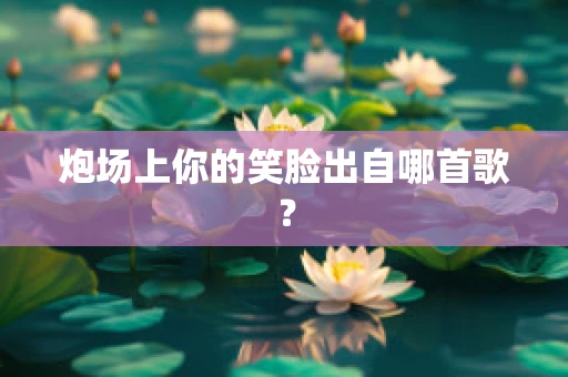 炮场上你的笑脸出自哪首歌？