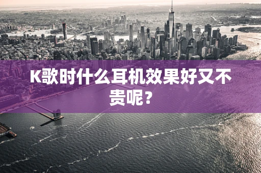K歌时什么耳机效果好又不贵呢？