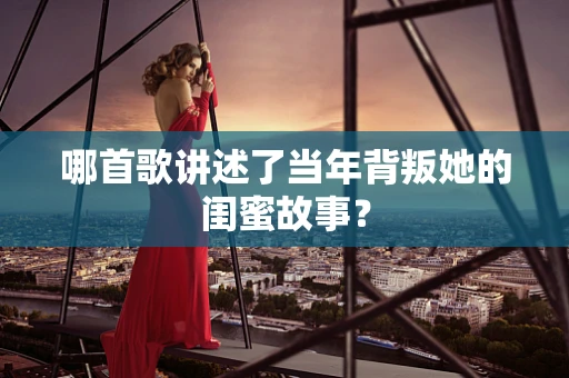 哪首歌讲述了当年背叛她的闺蜜故事？