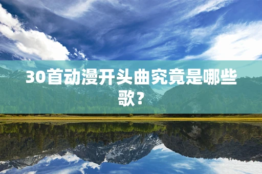 30首动漫开头曲究竟是哪些歌？