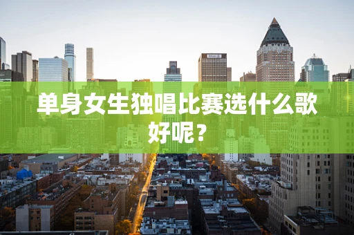 单身女生独唱比赛选什么歌好呢？