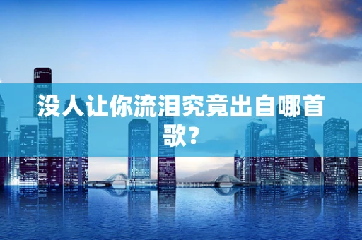 没人让你流泪究竟出自哪首歌？