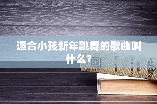 适合小孩新年跳舞的歌曲叫什么？