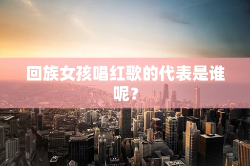 回族女孩唱红歌的代表是谁呢？