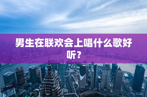 男生在联欢会上唱什么歌好听？
