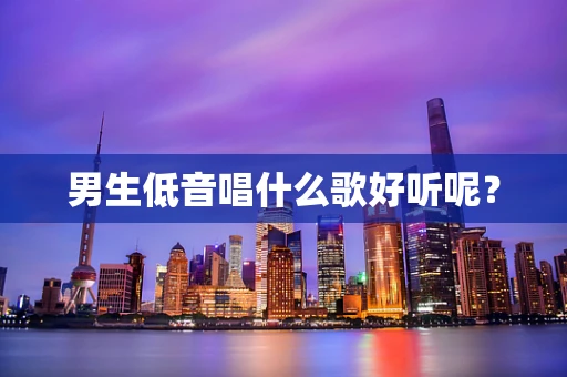 男生低音唱什么歌好听呢？