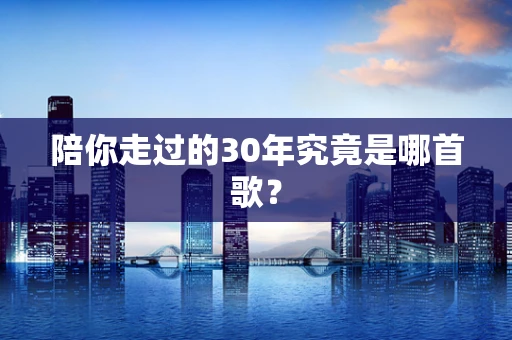 陪你走过的30年究竟是哪首歌？