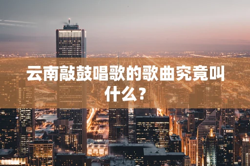 云南敲鼓唱歌的歌曲究竟叫什么？