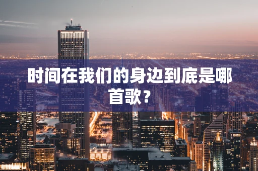 时间在我们的身边到底是哪首歌？
