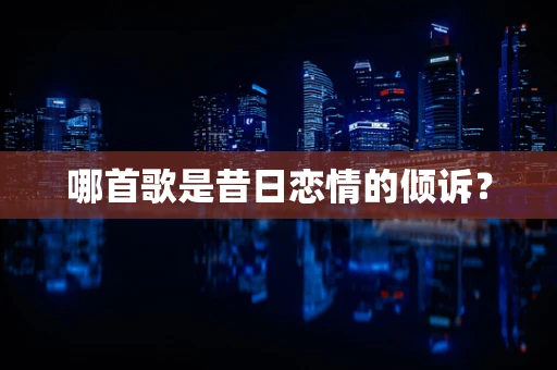 哪首歌是昔日恋情的倾诉？