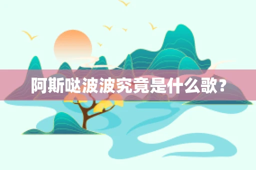 阿斯哒波波究竟是什么歌？