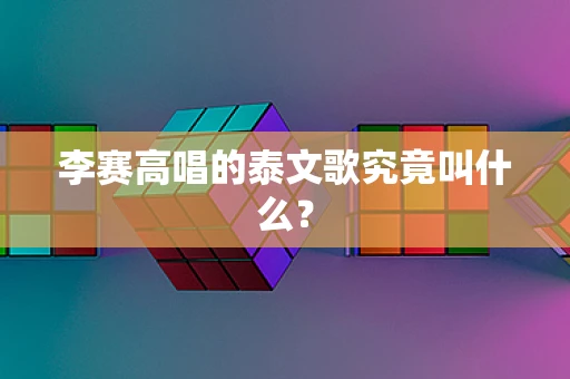 李赛高唱的泰文歌究竟叫什么？