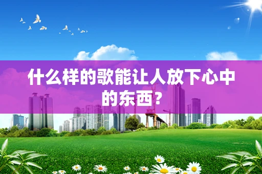 什么样的歌能让人放下心中的东西？