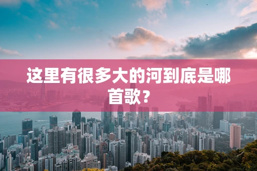 这里有很多大的河到底是哪首歌？