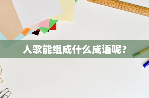 人歌能组成什么成语呢？