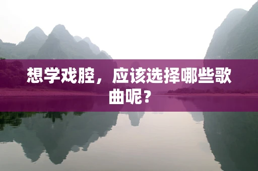 想学戏腔，应该选择哪些歌曲呢？
