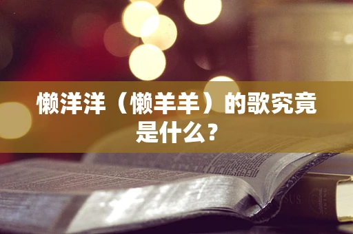 懒洋洋（懒羊羊）的歌究竟是什么？