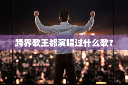 跨界歌王都演唱过什么歌？
