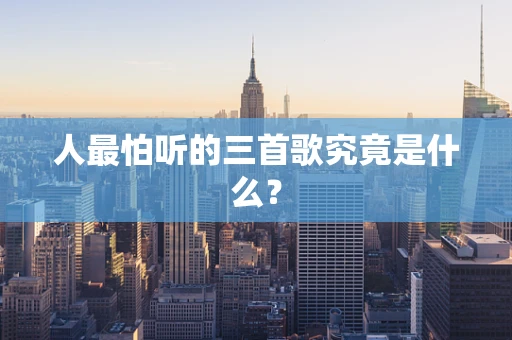 人最怕听的三首歌究竟是什么？
