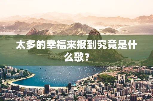 太多的幸福来报到究竟是什么歌？