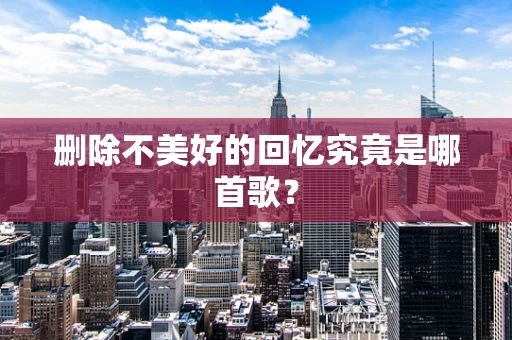 删除不美好的回忆究竟是哪首歌？