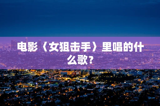 电影〈女狙击手〉里唱的什么歌？