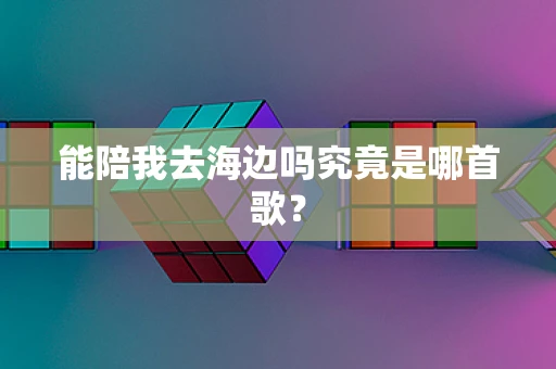 能陪我去海边吗究竟是哪首歌？