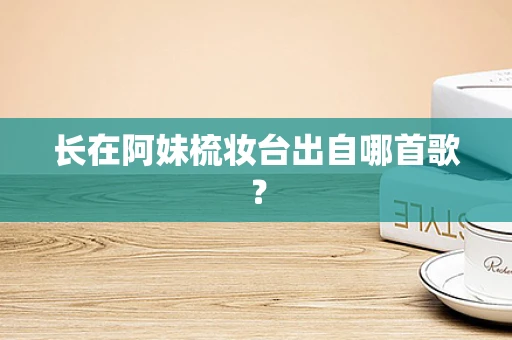 长在阿妹梳妆台出自哪首歌？