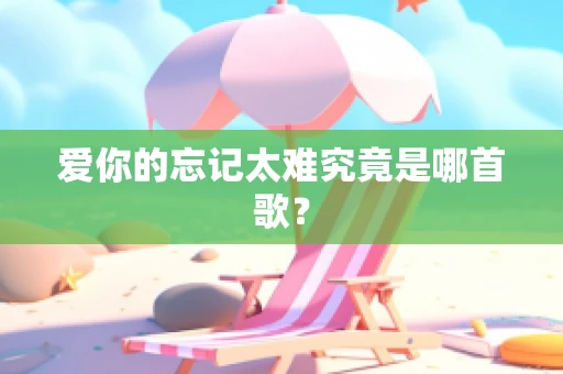爱你的忘记太难究竟是哪首歌？