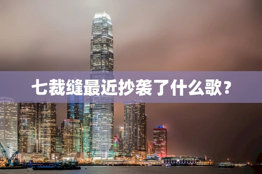 七裁缝最近抄袭了什么歌？