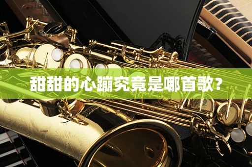 甜甜的心蹦究竟是哪首歌？