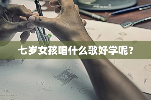 七岁女孩唱什么歌好学呢？