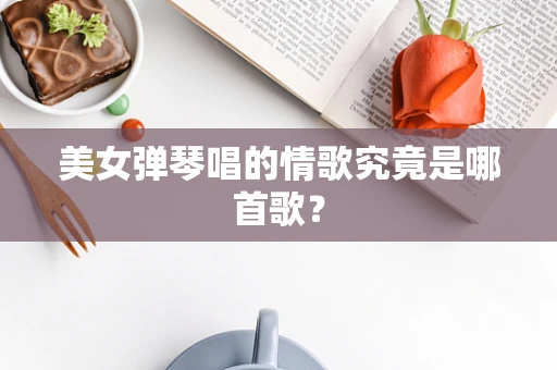 美女弹琴唱的情歌究竟是哪首歌？