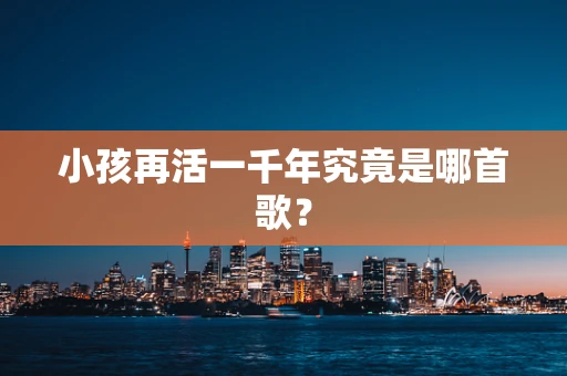 小孩再活一千年究竟是哪首歌？