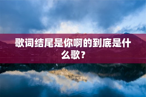 歌词结尾是你啊的到底是什么歌？