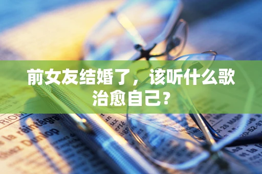 前女友结婚了，该听什么歌治愈自己？